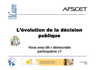 L’évolution de la décision
         publique

    Vous avez dit « démocratie
         participative »?


                                 1° décembre
                                        2008
 