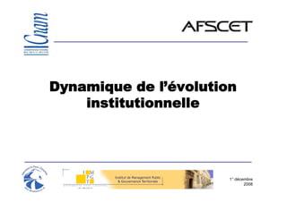 Dynamique de l’évolution
    institutionnelle




                       1° décembre
                              2008
 