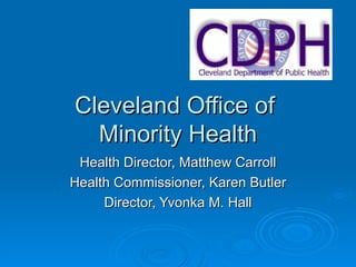 Cleveland Office of  Minority Health Health Director, Matthew Carroll Health Commissioner, Karen Butler Director, Yvonka M. Hall 