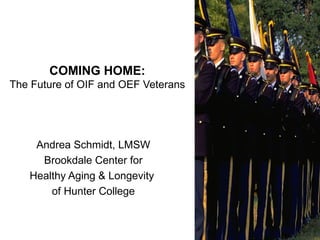 COMING HOME: The Future of OIF and OEF Veterans Andrea Schmidt, LMSW Brookdale Center for Healthy Aging & Longevity  of Hunter College 