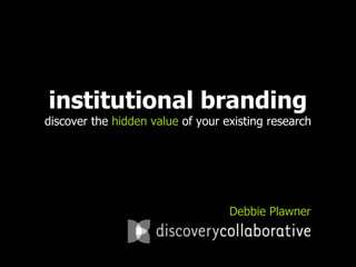 institutional branding
discover the hidden value of your existing research




                                   Debbie Plawner
 