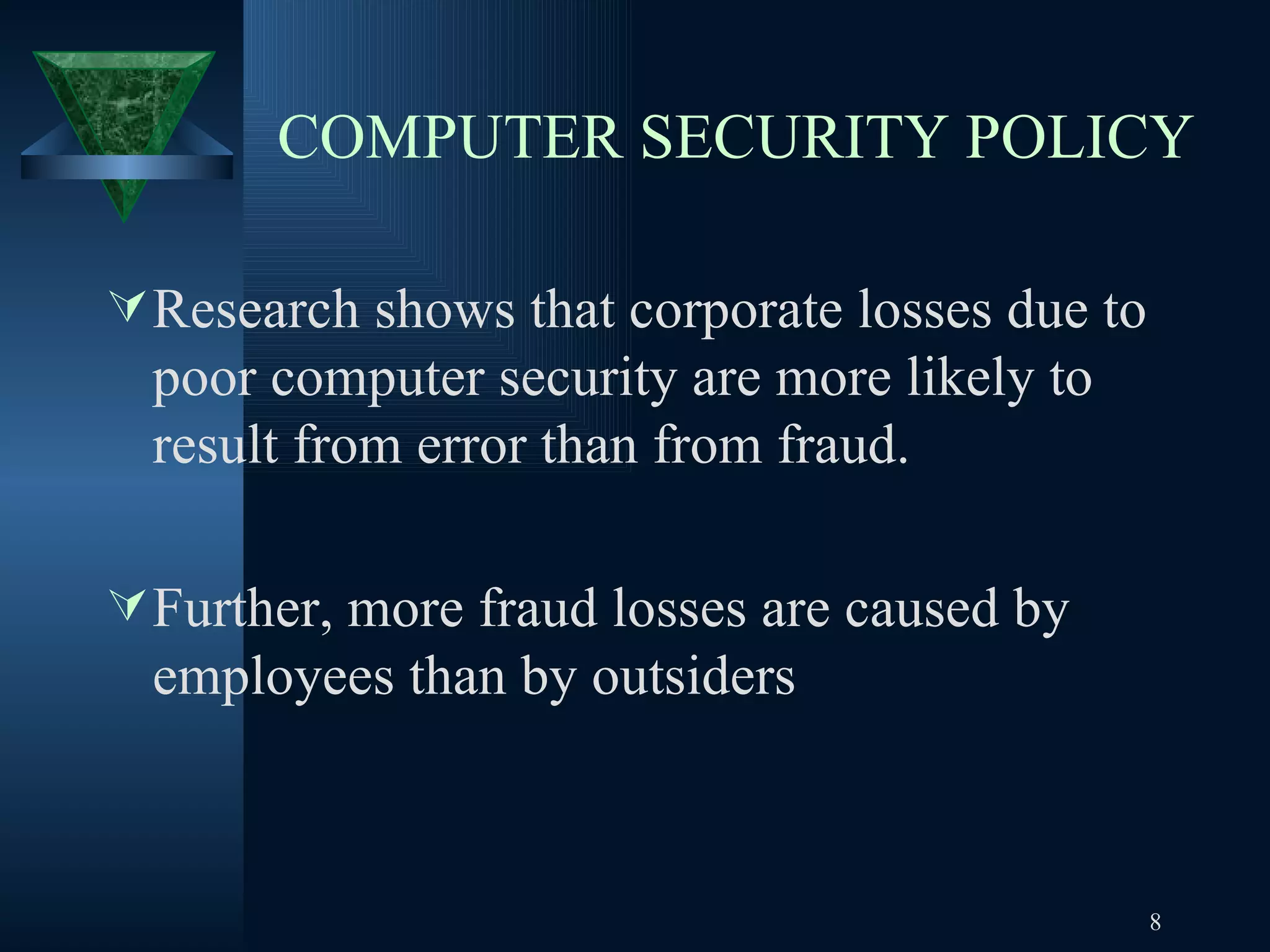 COMPUTER SECURITY POLICY Research shows that corporate losses due to poor computer security are more likely to result from error than from fraud.  Further, more fraud losses are caused by employees than by outsiders  