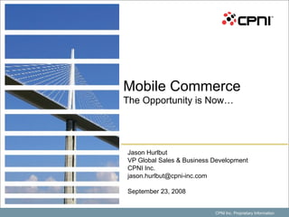 CPNI Inc. Proprietary Information Jason Hurlbut VP Global Sales & Business Development CPNI Inc. [email_address] September 23, 2008 Mobile Commerce  The Opportunity is Now… 