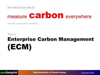 We need to be able to measure   carbon   everywhere products / supply-chain / operations This is: Enterprise Carbon Management  (ECM) 