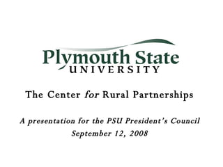 The Center  for  Rural Partnerships A presentation for the PSU President’s Council September 12, 2008 
