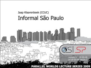 Jaap Klaarenbeek (CCUC)

Informal São Paulo




                               Lecture 3: 18-02-09
                               19:30-20:30 Room C


          PARALLEL WORLDS LECTURE SERIES 2009
 