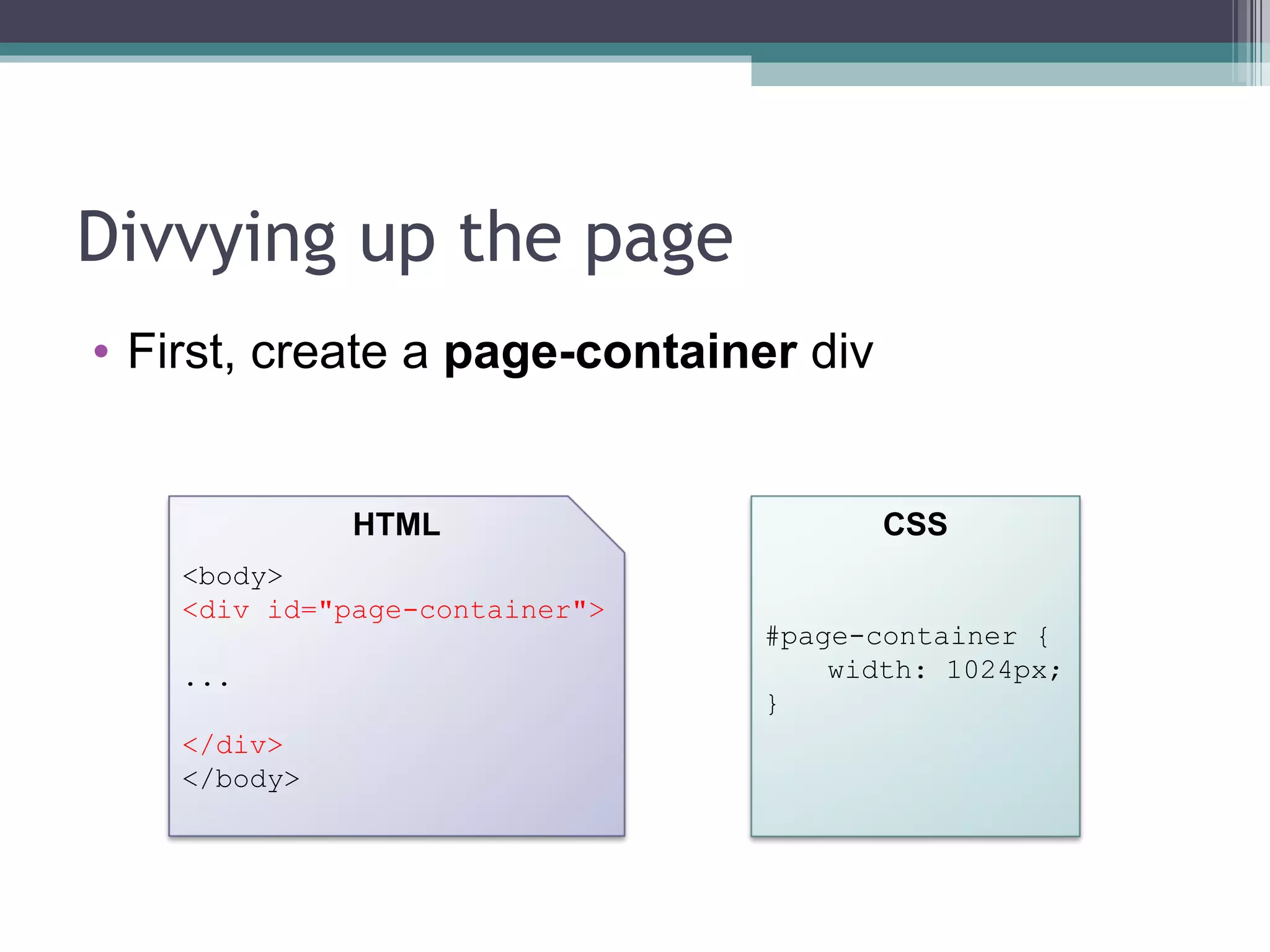 Divvying up the page First, create a  page-container  div <body> <div id="page-container"> ... </div> </body> HTML CSS #page-container { width: 1024px; } 