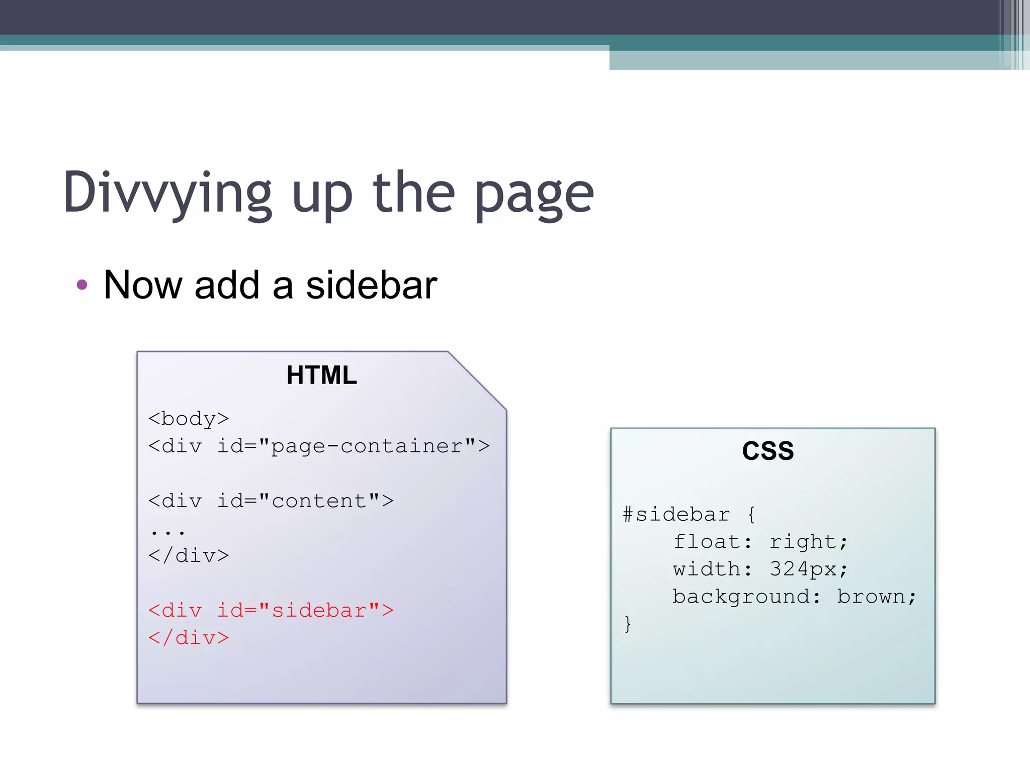 Divvying up the page Now add a sidebar <body> <div id="page-container"> <div id="content"> ... </div> <div id="sidebar"> </div> HTML CSS #sidebar { float: right; width: 324px; background: brown; } 