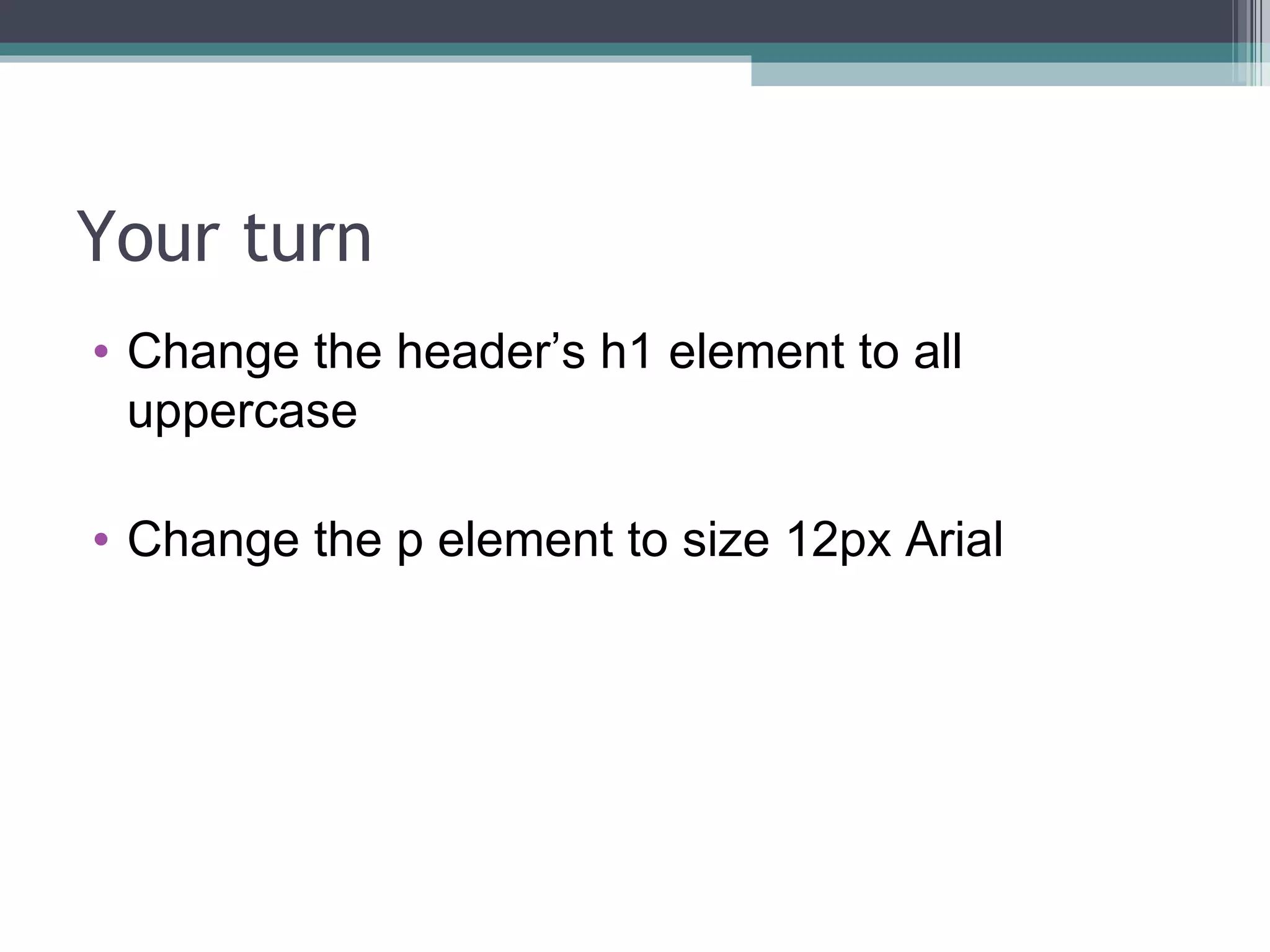 Your turn Change the header’s h1 element to all uppercase Change the p element to size 12px Arial 