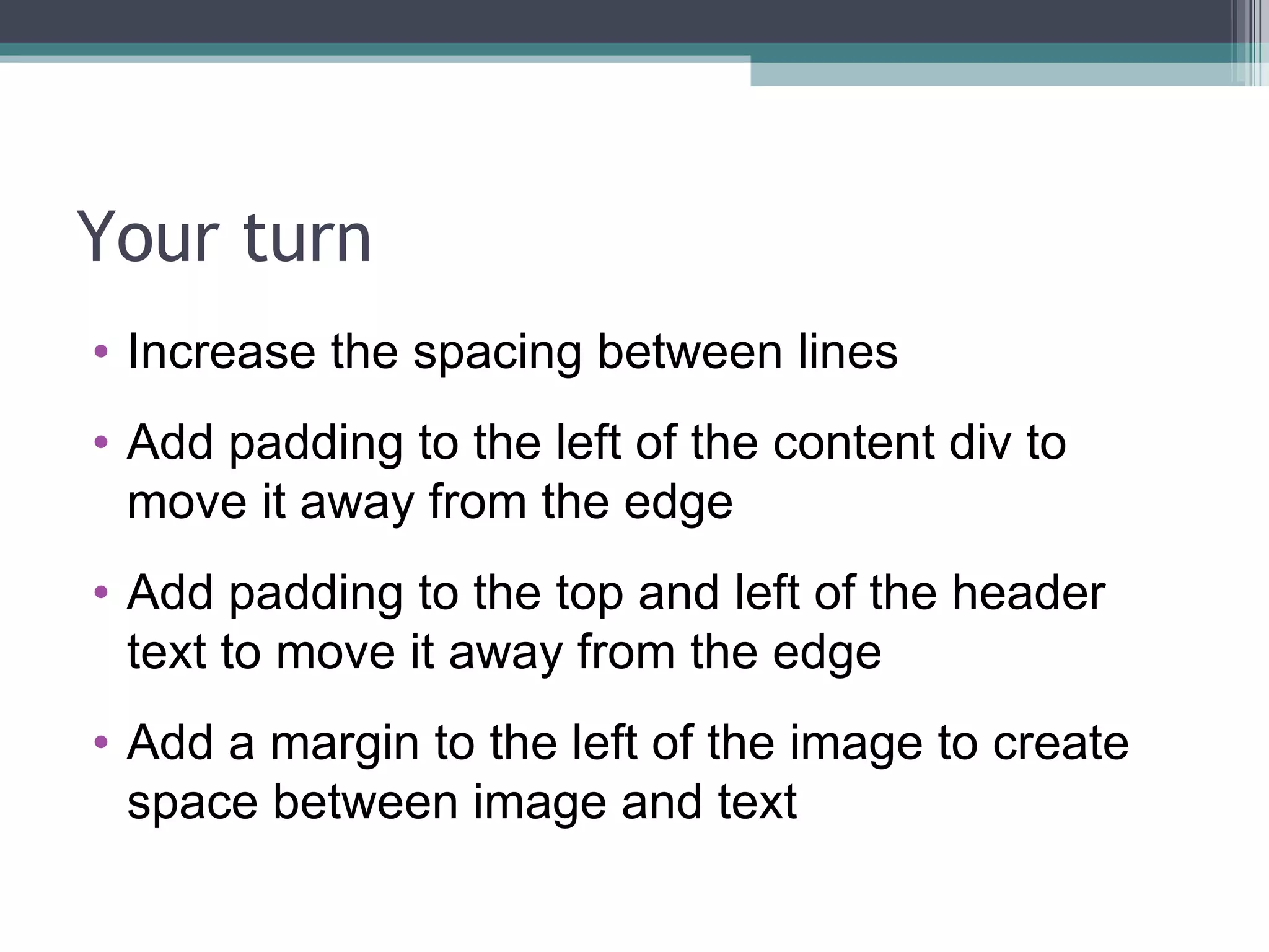 Your turn Increase the spacing between lines Add padding to the left of the content div to move it away from the edge Add padding to the top and left of the header text to move it away from the edge Add a margin to the left of the image to create space between image and text 