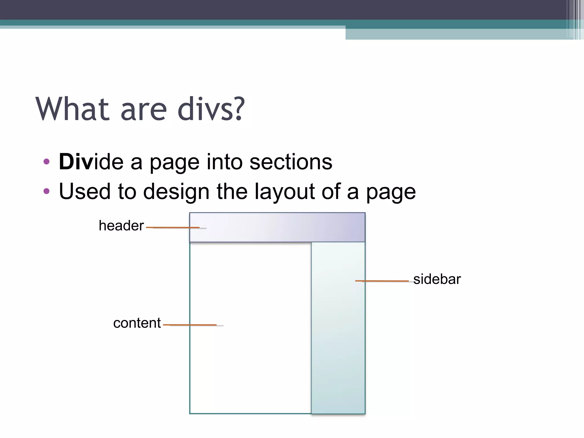 What are divs? Div ide a page into sections Used to design the layout of a page header content sidebar 