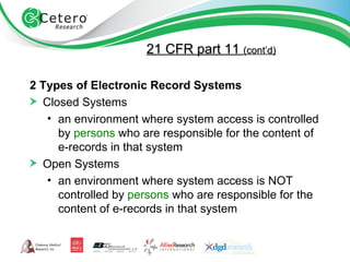 2 Types of Electronic Record Systems Closed Systems an environment where system access is controlled by  persons  who are responsible for the content of e-records in that system Open Systems an environment where system access is NOT controlled by  persons  who are responsible for the content of e-records in that system 21 CFR part 11  (cont’d) 