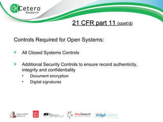 21 CFR part 11  (cont’d) Controls Required for Open Systems: All Closed Systems Controls Additional Security Controls to ensure record authenticity, integrity and confidentiality Document encryption Digital signatures 
