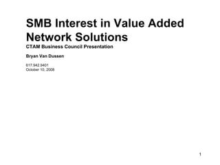SMB Interest in Value Added Network Solutions CTAM Business Council Presentation Bryan Van Dussen 617.942.9401 October 10, 2008 