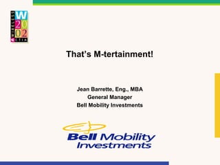That’s M-tertainment!


  Jean Barrette, Eng., MBA
      General Manager
  Bell Mobility Investments
 