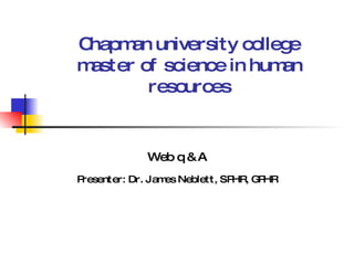 Chapman university college master of science in human resources Web q & A   Presenter: Dr. James Neblett, SPHR, GPHR 