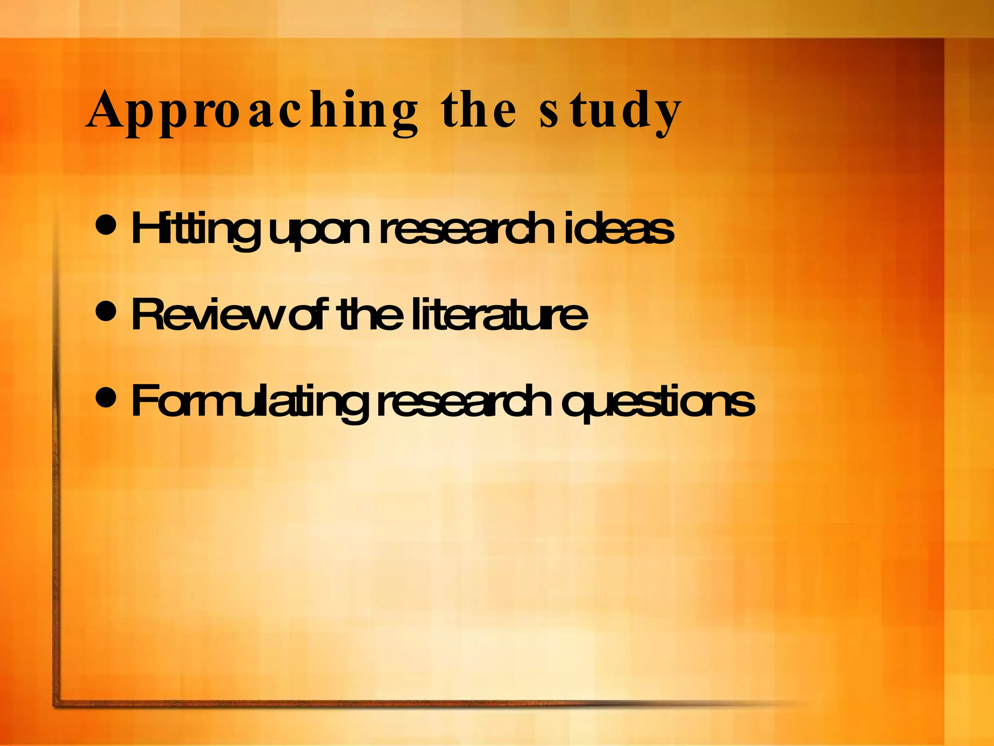 Approaching the study Hitting upon research ideas Review of the literature Formulating research questions 