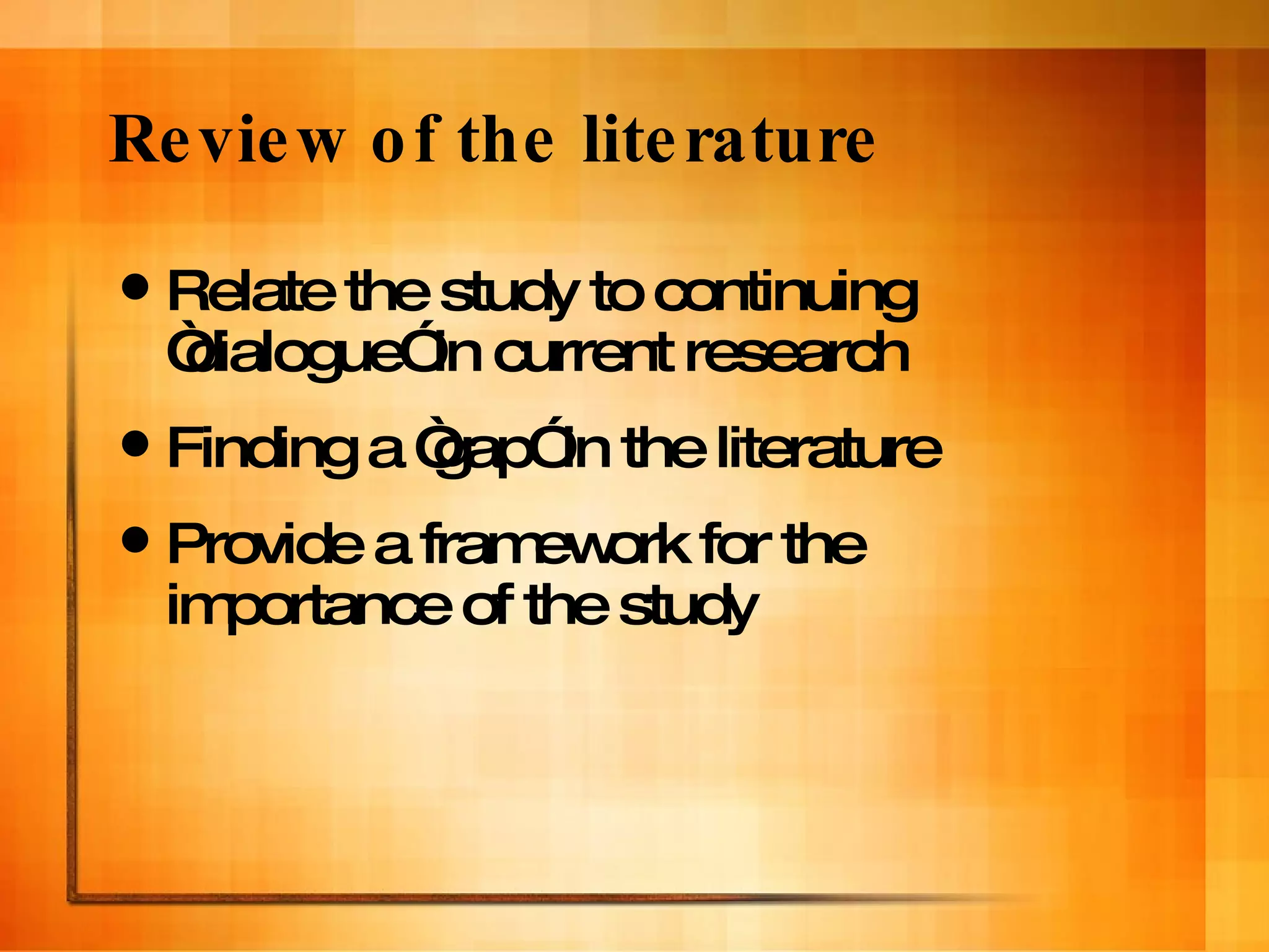 Review of the literature Relate the study to continuing “dialogue” in current research Finding a “gap” in the literature  Provide a framework for the importance of the study 