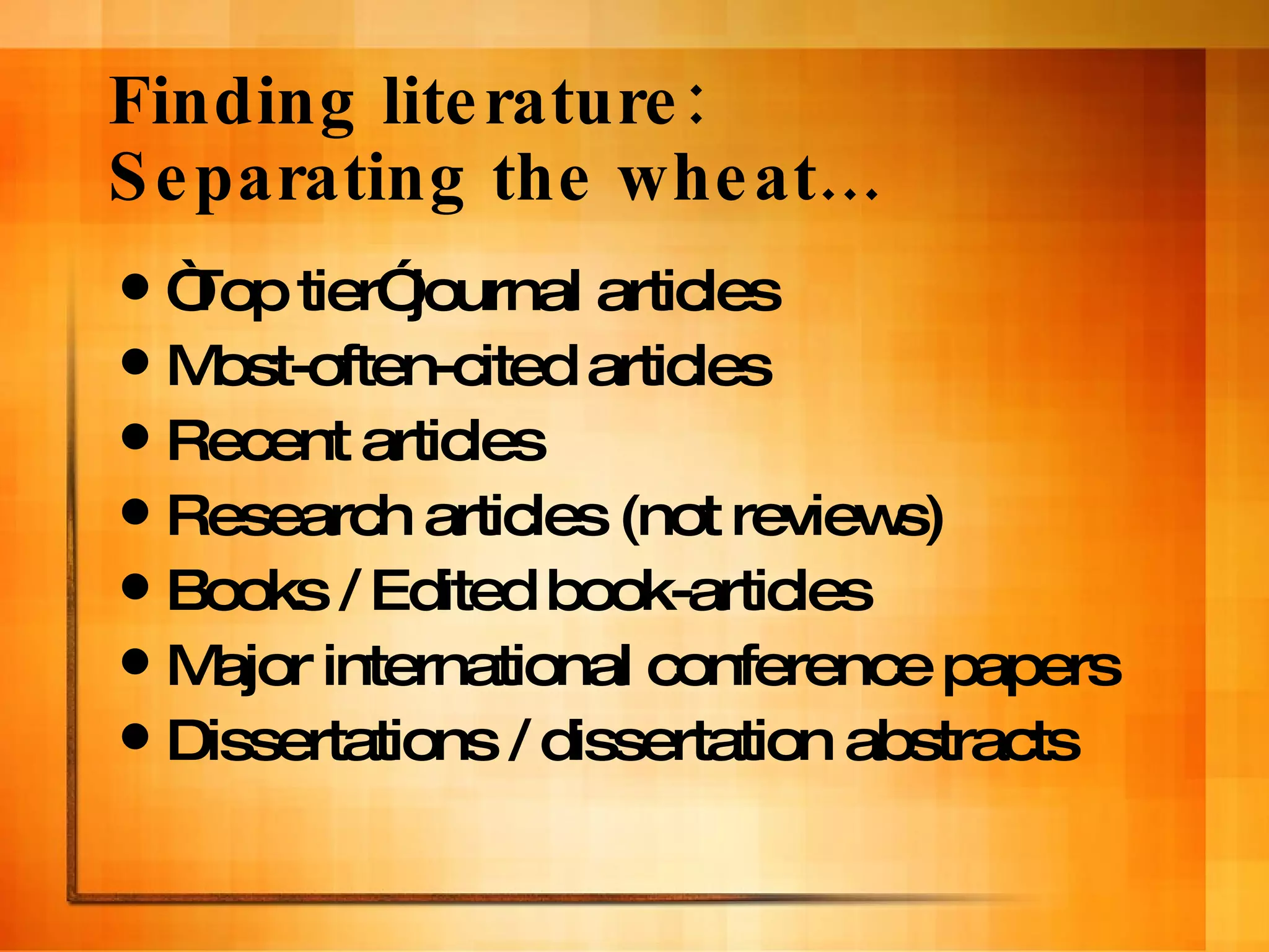 Finding literature:  Separating the wheat… “ Top tier” journal articles Most-often-cited articles Recent articles Research articles (not reviews) Books / Edited book-articles Major international conference papers Dissertations / dissertation abstracts 