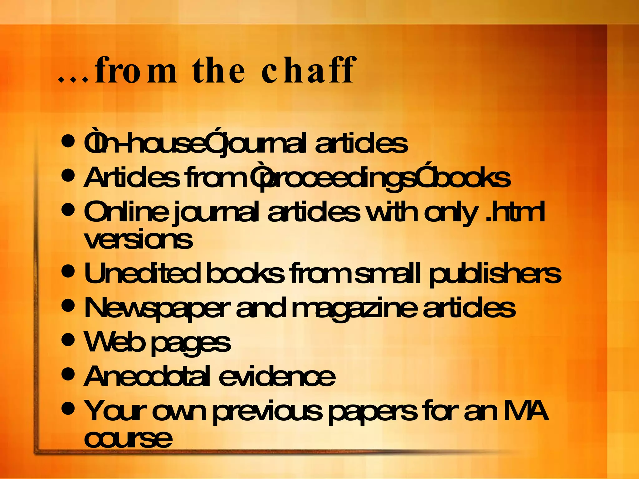 … from the chaff “ In-house” journal articles Articles from “proceedings” books Online journal articles with only .html versions Unedited books from small publishers Newspaper and magazine articles Web pages Anecdotal evidence Your own previous papers for an MA course 