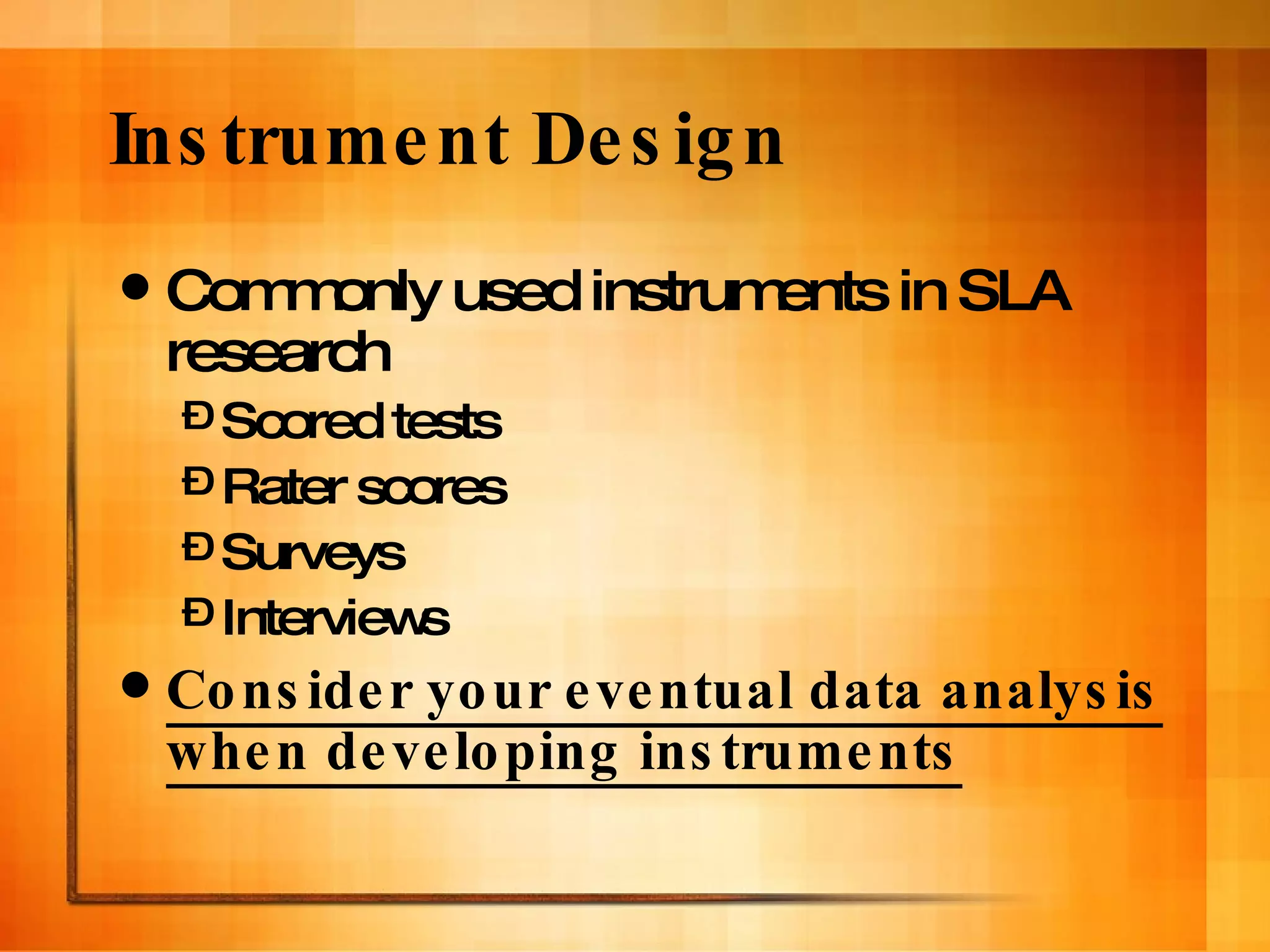 Instrument Design  Commonly used instruments in SLA research Scored tests Rater scores Surveys Interviews Consider your eventual data analysis when developing instruments 