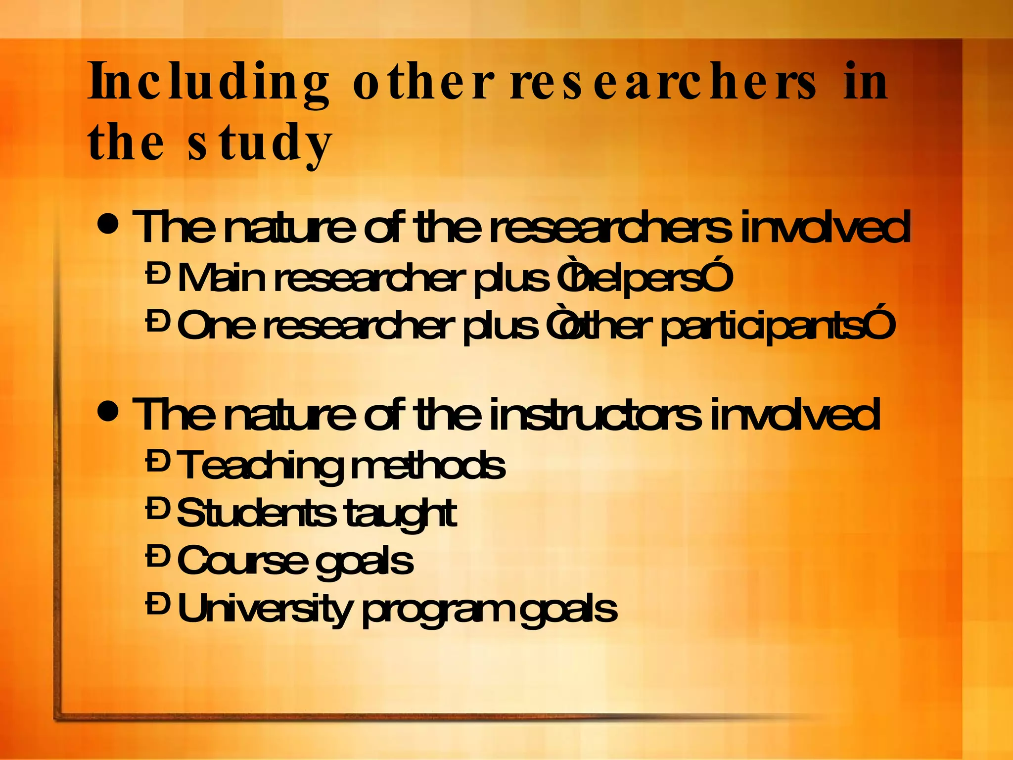 Including other researchers in the study The nature of the researchers involved Main researcher plus “helpers” One researcher plus “other participants” The nature of the instructors involved Teaching methods Students taught Course goals University program goals 
