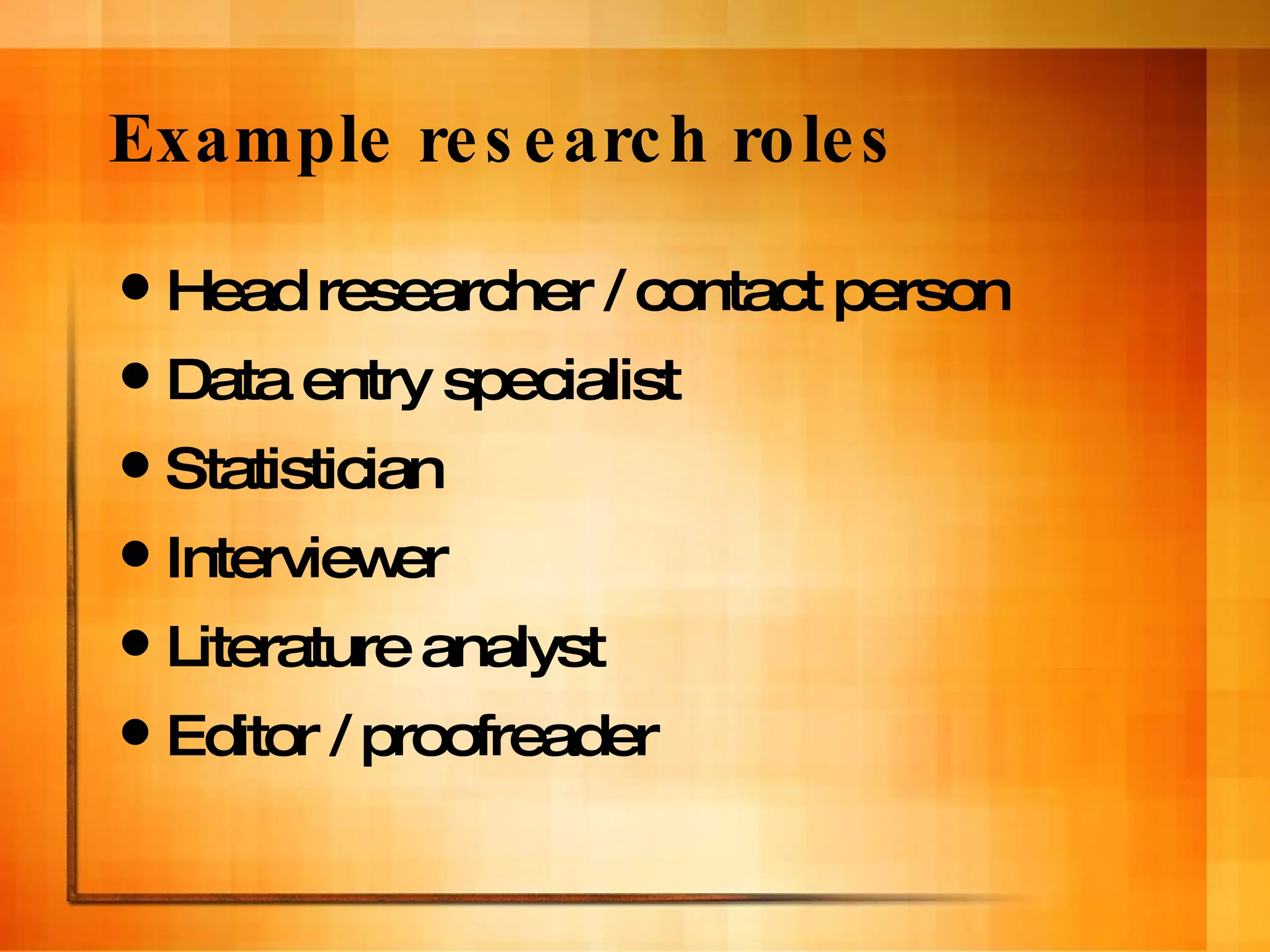 Example research roles Head researcher / contact person Data entry specialist Statistician Interviewer Literature analyst Editor / proofreader 