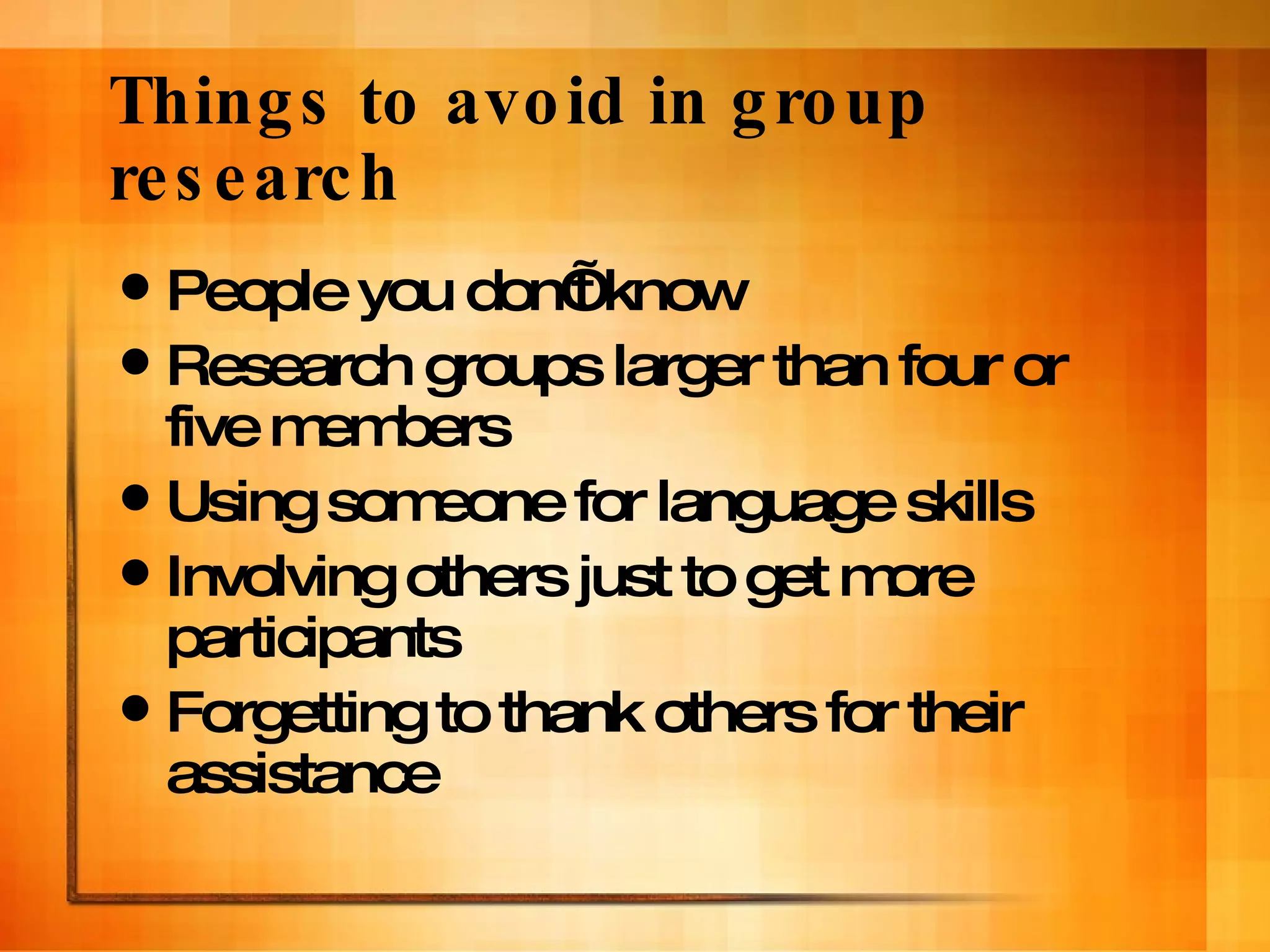 Things to avoid in group research People you don’t know Research groups larger than four or five members Using someone for language skills Involving others just to get more participants Forgetting to thank others for their assistance 