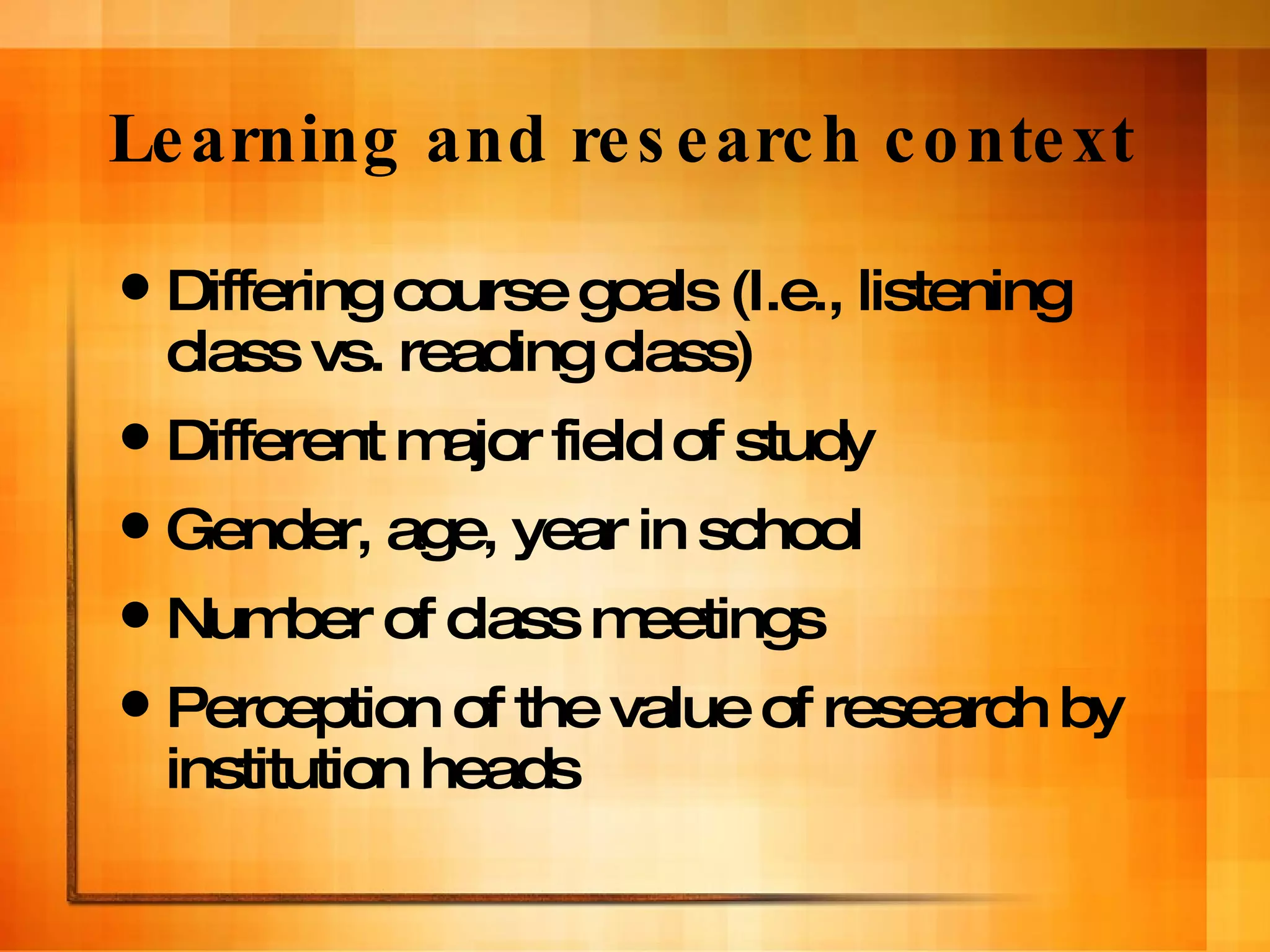 Learning and research context Differing course goals (I.e., listening class vs. reading class) Different major field of study Gender, age, year in school Number of class meetings Perception of the value of research by institution heads 