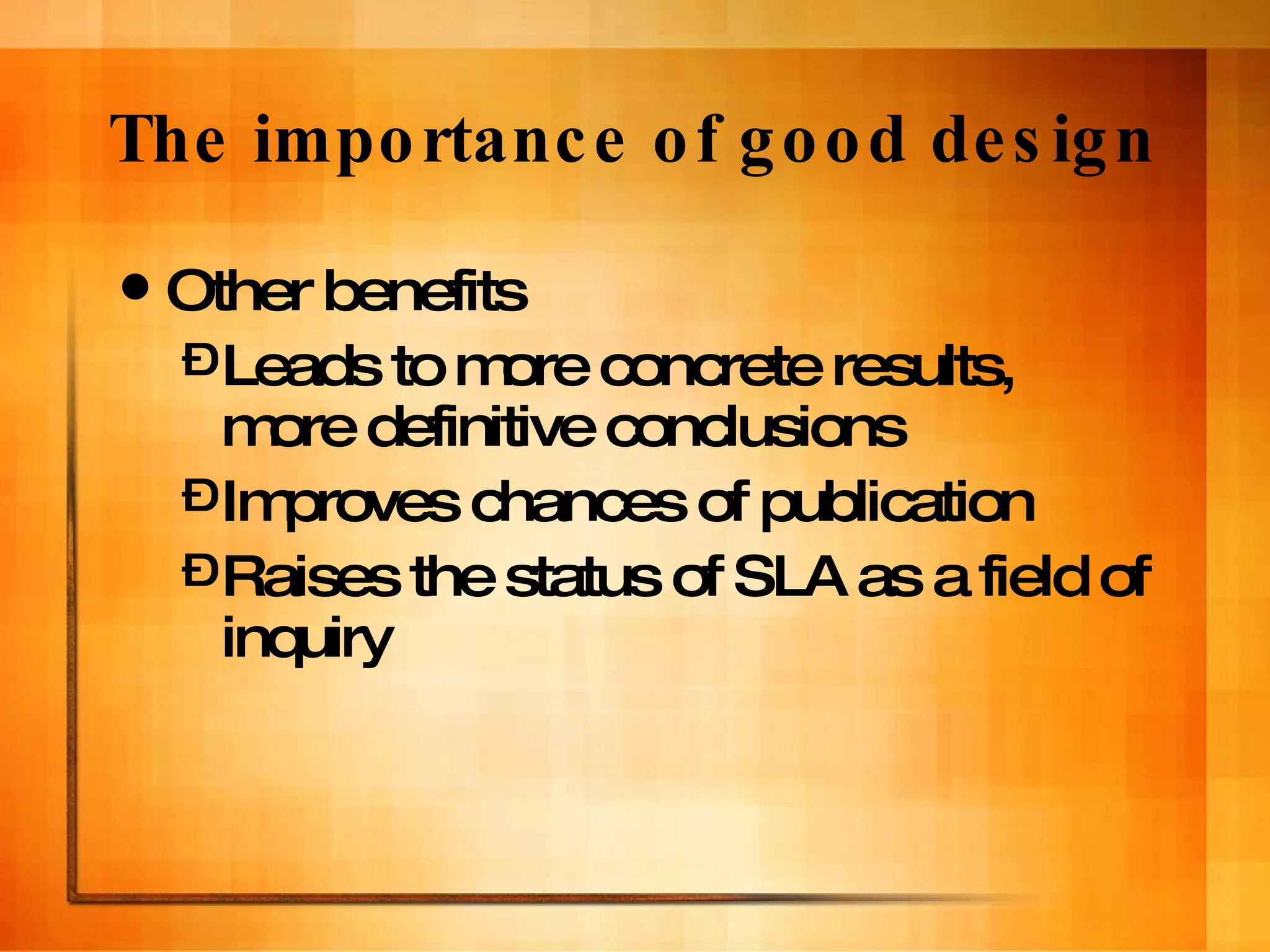 The importance of good design Other benefits Leads to more concrete results, more definitive conclusions Improves chances of publication Raises the status of SLA as a field of inquiry 
