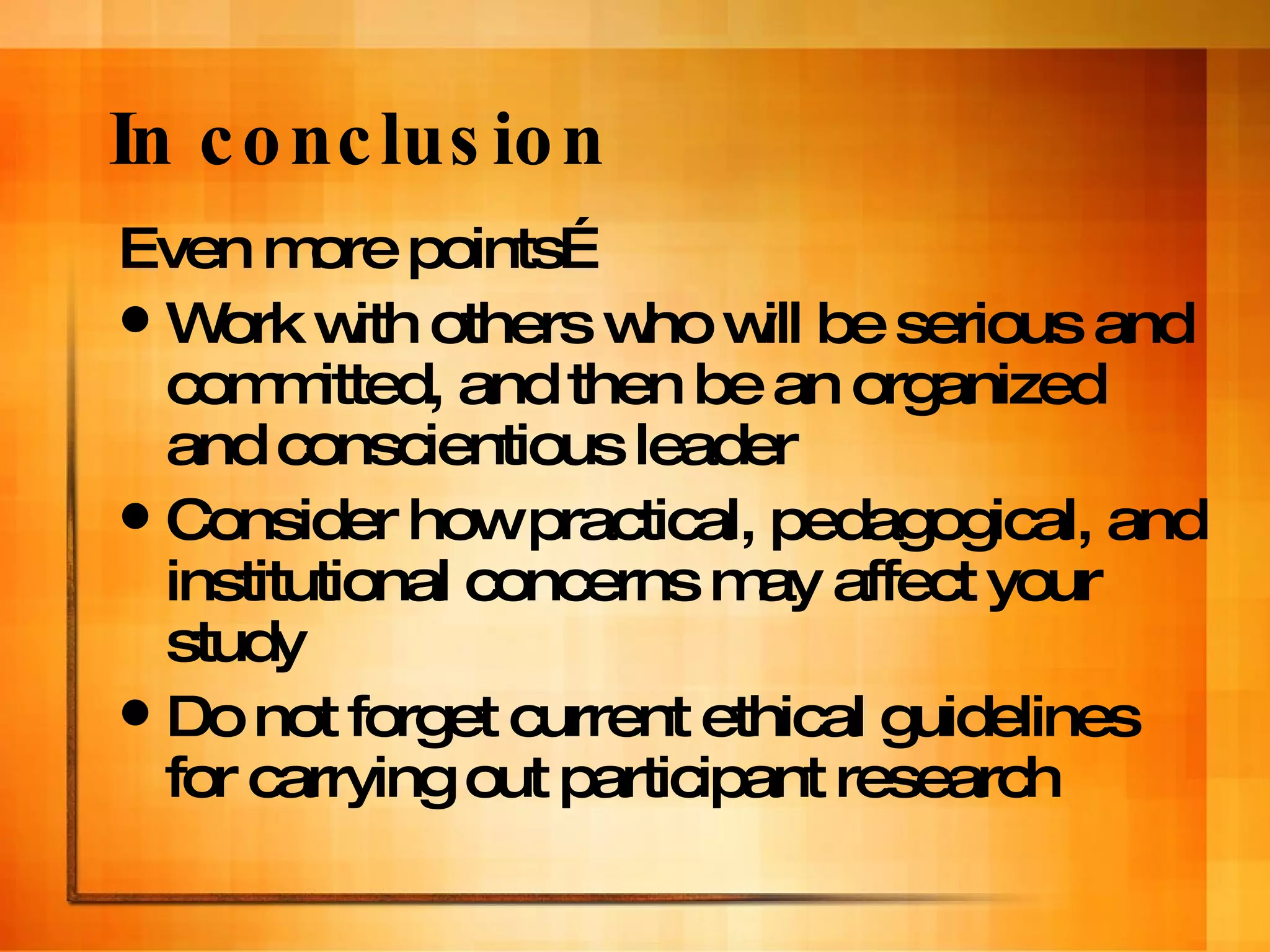 In conclusion Even more points… Work with others who will be serious and committed, and then be an organized and conscientious leader Consider how practical, pedagogical, and institutional concerns may affect your study Do not forget current ethical guidelines for carrying out participant research 