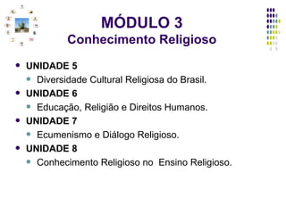 UNIDADE 5 Diversidade Cultural Religiosa do Brasil. UNIDADE 6 Educação, Religião e Direitos Humanos. UNIDADE 7 Ecumenismo e Diálogo Religioso. UNIDADE 8 Conhecimento Religioso no  Ensino Religioso. MÓDULO 3 Conhecimento Religioso 