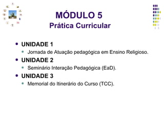 MÓDULO 5     Prática Curricular UNIDADE 1 Jornada de Atuação pedagógica em Ensino Religioso. UNIDADE 2 Seminário Interação Pedagógica (EaD). UNIDADE 3 Memorial do Itinerário do Curso (TCC). 