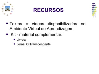 RECURSOS Textos e vídeos disponibilizados no  Ambiente Virtual de Aprendizagem; Kit - material complementar:  Livros; Jornal O Transcendente. 