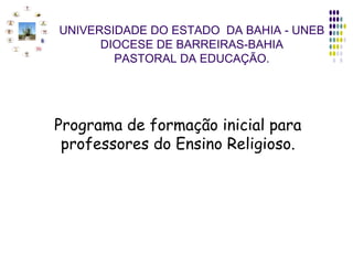 Programa de formação inicial para professores do Ensino Religioso. UNIVERSIDADE DO ESTADO  DA BAHIA - UNEB DIOCESE DE BARREIRAS-BAHIA PASTORAL DA EDUCAÇÃO. 