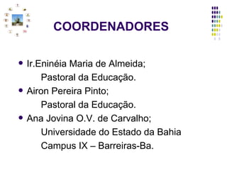   COORDENADORES Ir.Eninéia Maria de Almeida; Pastoral da Educação. Airon Pereira Pinto; Pastoral da Educação. Ana Jovina O.V. de Carvalho; Universidade do Estado da Bahia  Campus IX – Barreiras-Ba. 