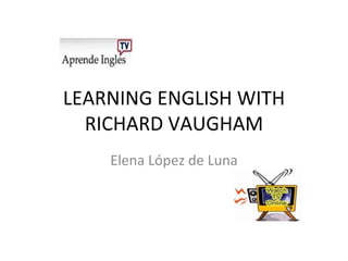 LEARNING ENGLISH WITH RICHARD VAUGHAM Elena López de Luna 