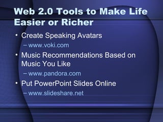 Web 2.0 Tools to Make Life Easier or Richer Create Speaking Avatars www.voki.com   Music Recommendations Based on Music You Like www.pandora.com   Put PowerPoint Slides Online www.slideshare.net   