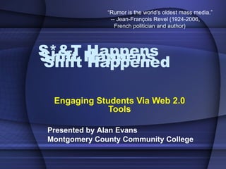 S*&T Happens Engaging Students Via Web 2.0 Tools Presented by Alan Evans Montgomery County Community College Shift Happens Shift Happened “ Rumor is the world's oldest mass media.”   -- Jean-François Revel (1924-2006,      French politician and author) 