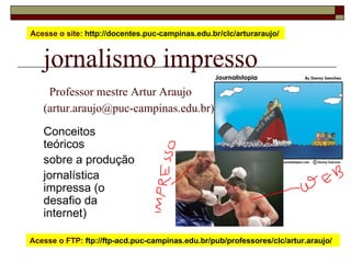 jornalismo impresso   Professor mestre Artur Araujo  (artur.araujo@puc-campinas.edu.br) Conceitos teóricos sobre a produção  jornalística  impressa (o desafio da internet) Acesse o site:  http://docentes.puc-campinas.edu.br/clc/arturaraujo/  Acesse o FTP:  ftp://ftp-acd.puc-campinas.edu.br/pub/professores/clc/artur.araujo/  
