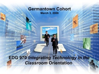 Germantown Cohort March 3, 2009 EDG 970  Integrating Technology in the Classroom  Orientation  