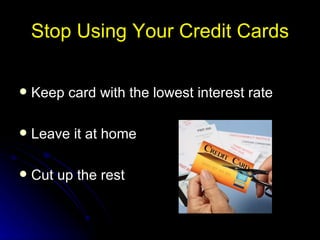 Stop Using Your Credit Cards Keep card with the lowest interest rate  Leave it at home  Cut up the rest 