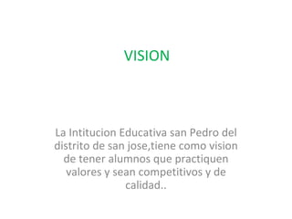 VISION La Intitucion Educativa san Pedro del distrito de san jose,tiene como vision de tener alumnos que practiquen valores y sean competitivos y de calidad.. 