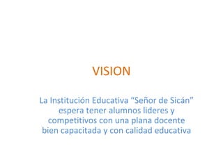 VISION La Institución Educativa “Señor de Sicán” espera tener alumnos lideres y competitivos con una plana docente bien capacitada y con calidad educativa 