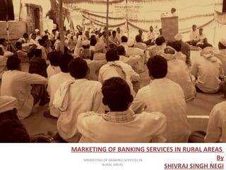 MARKETING OF BANKING SERVICES IN RURAL AREAS  By SHIVRAJ SINGH NEGI MARKETING OF BANKING SERVICES IN RURAL AREAS  