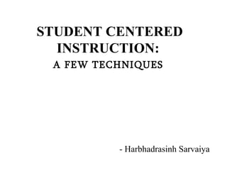 STUDENT CENTERED INSTRUCTION:  A FEW TECHNIQUES   - Harbhadrasinh Sarvaiya 