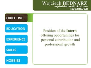 OBJECTIVE EDUCATION EXPERIENCE SKILLS HOBBIES Position of the  Intern  offering opportunities for  personal contribution and professional growth  Wojciech  BEDNARZ [email_address] +33 679 500 698 