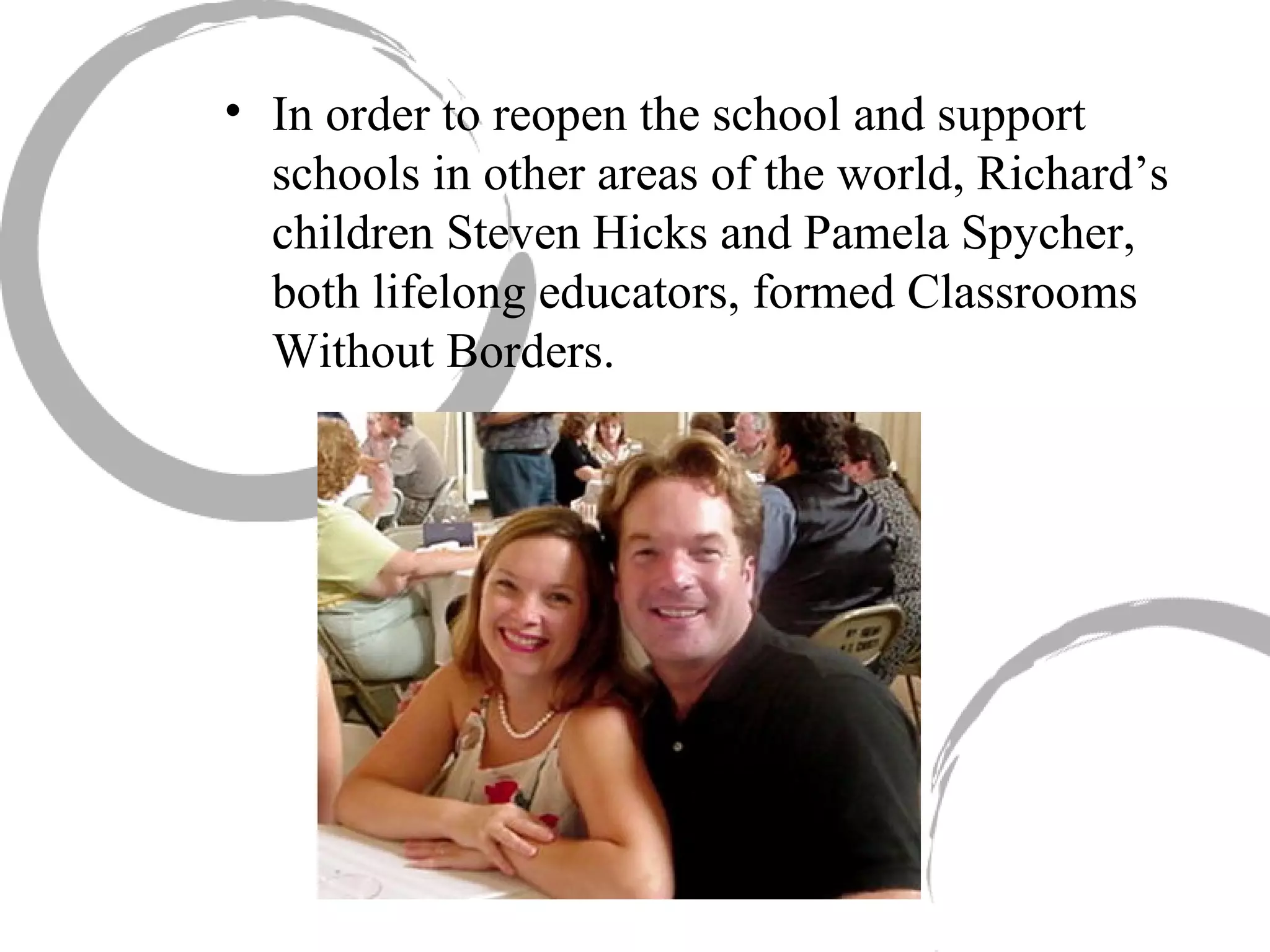 In order to reopen the school and support schools in other areas of the world, Richard’s children Steven Hicks and Pamela Spycher, both lifelong educators, formed Classrooms Without Borders. 