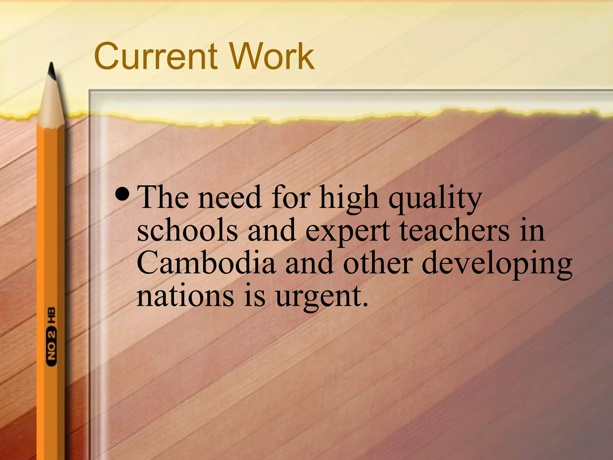 Current Work The need for high quality schools and expert teachers in Cambodia and other developing nations is urgent. 