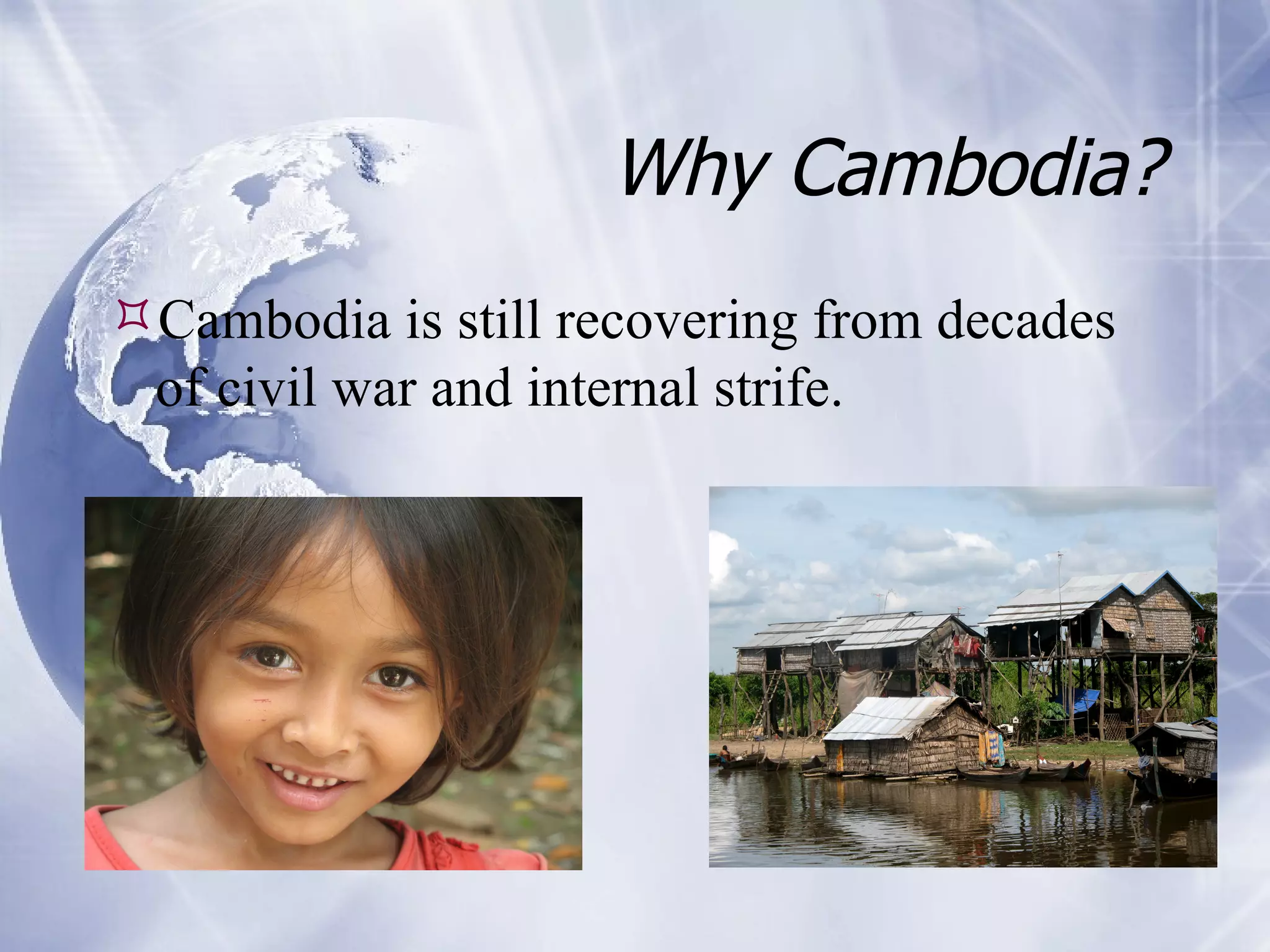Why Cambodia? Cambodia is still recovering from decades of civil war and internal strife. 